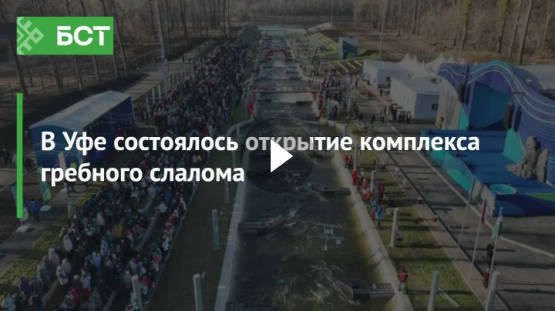 В Уфе состоялось открытие комплекса гребного слалома